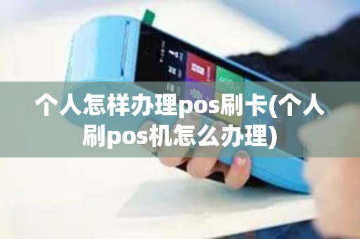 个人怎样办理pos刷卡(个人刷pos机怎么办理)