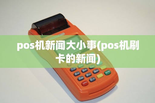 pos机新闻大小事(pos机刷卡的新闻)
