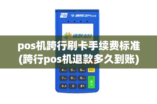 pos机跨行刷卡手续费标准(跨行pos机退款多久到账)
