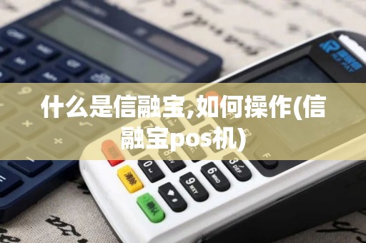 什么是信融宝,如何操作(信融宝pos机)
