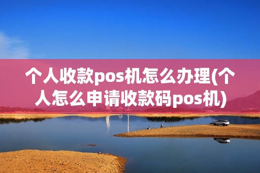 个人收款pos机怎么办理(个人怎么申请收款码pos机)