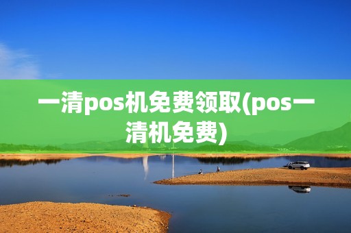 一清pos机免费领取(pos一清机免费)