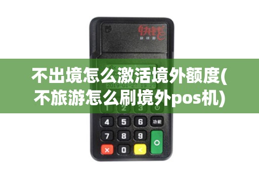 不出境怎么激活境外额度(不旅游怎么刷境外pos机)