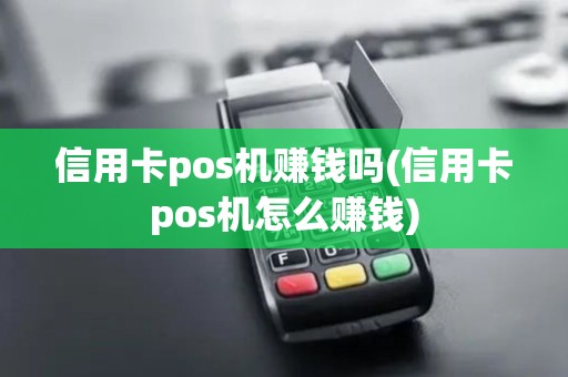 信用卡pos机赚钱吗(信用卡pos机怎么赚钱)