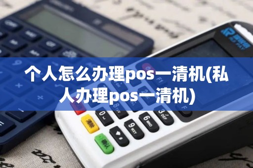个人怎么办理pos一清机(私人办理pos一清机)