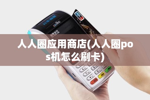 人人圈应用商店(人人圈pos机怎么刷卡)