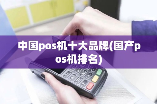 中国pos机十大品牌(国产pos机排名)