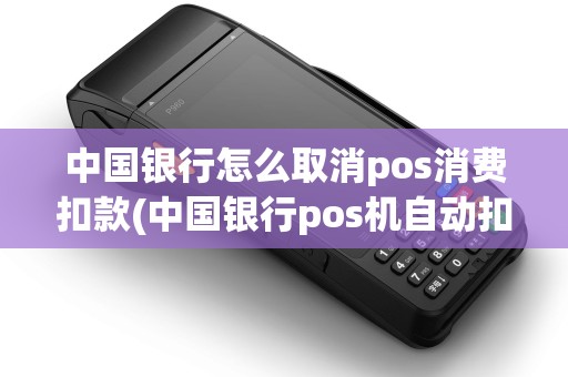 中国银行怎么取消pos消费扣款(中国银行pos机自动扣款)
