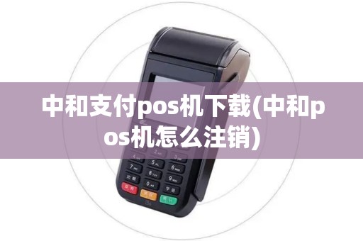 中和支付pos机下载(中和pos机怎么注销)