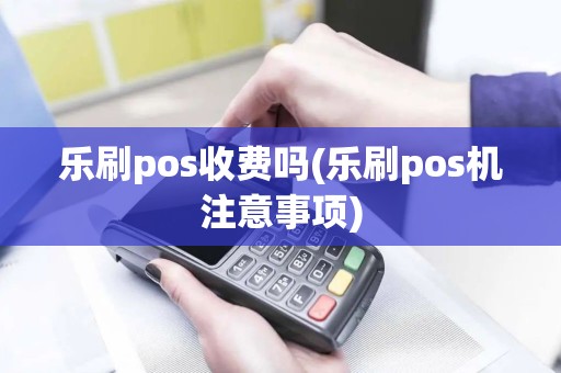 乐刷pos收费吗(乐刷pos机注意事项)