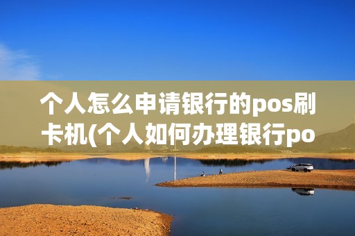 个人怎么申请银行的pos刷卡机(个人如何办理银行pos机)