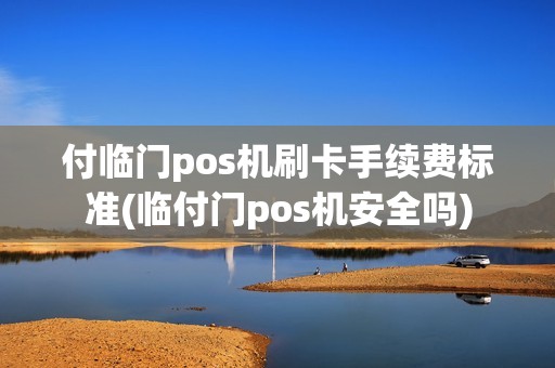 付临门pos机刷卡手续费标准(临付门pos机安全吗)