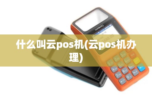 什么叫云pos机(云pos机办理)