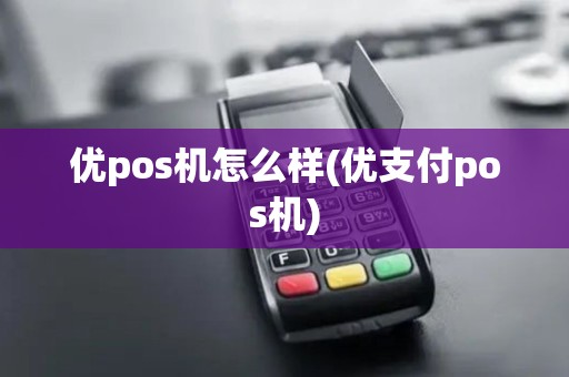 优pos机怎么样(优支付pos机)