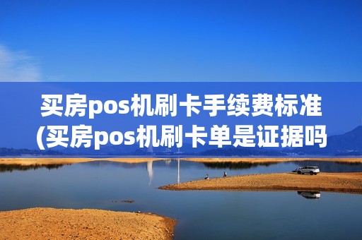 买房pos机刷卡手续费标准(买房pos机刷卡单是证据吗)