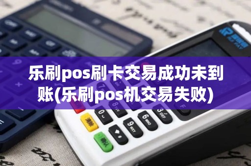 乐刷pos刷卡交易成功未到账(乐刷pos机交易失败)
