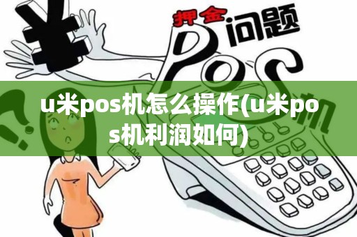 u米pos机怎么操作(u米pos机利润如何)
