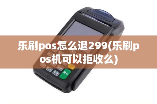 乐刷pos怎么退299(乐刷pos机可以拒收么)