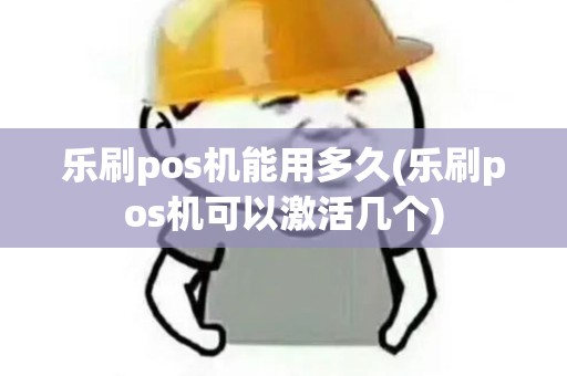 乐刷pos机能用多久(乐刷pos机可以激活几个)