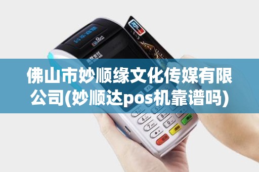 佛山市妙顺缘文化传媒有限公司(妙顺达pos机靠谱吗)