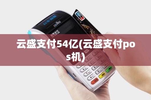云盛支付54亿(云盛支付pos机)