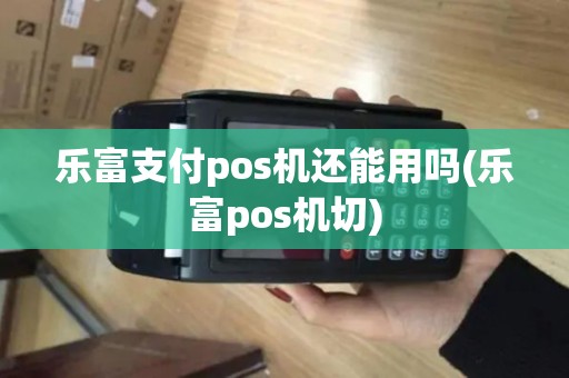 乐富支付pos机还能用吗(乐富pos机切)
