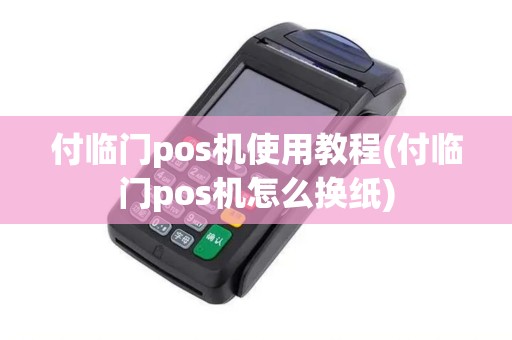 付临门pos机使用教程(付临门pos机怎么换纸)