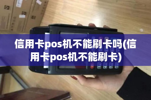 信用卡pos机不能刷卡吗(信用卡pos机不能刷卡)