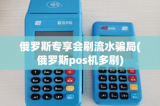 俄罗斯专享会刷流水骗局(俄罗斯pos机多刷)
