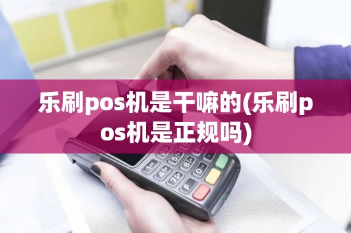 乐刷pos机是干嘛的(乐刷pos机是正规吗)