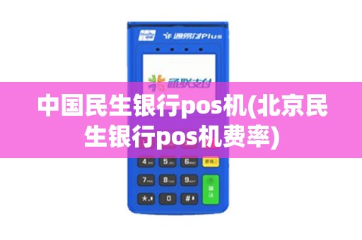 中国民生银行pos机(北京民生银行pos机费率)