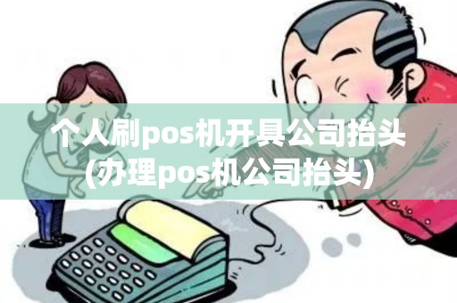个人刷pos机开具公司抬头(办理pos机公司抬头)