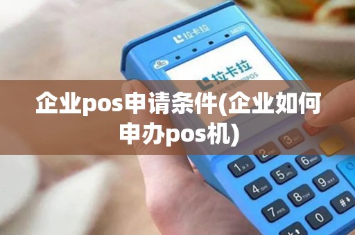 企业pos申请条件(企业如何申办pos机)
