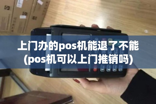 上门办的pos机能退了不能(pos机可以上门推销吗)
