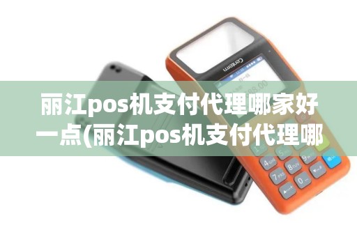 丽江pos机支付代理哪家好一点(丽江pos机支付代理哪家好)