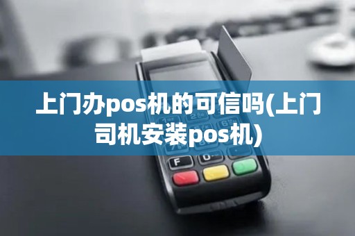 上门办pos机的可信吗(上门司机安装pos机)