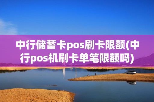 中行储蓄卡pos刷卡限额(中行pos机刷卡单笔限额吗)