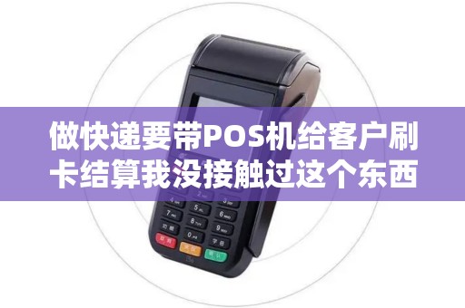 做快递要带POS机给客户刷卡结算我没接触过这个东西...