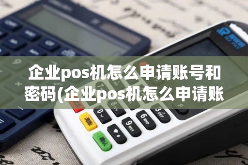 企业pos机怎么申请账号和密码(企业pos机怎么申请账号)