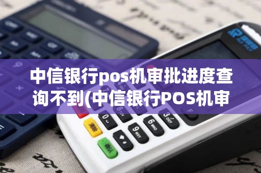 中信银行pos机审批进度查询不到(中信银行POS机审批进度查询)