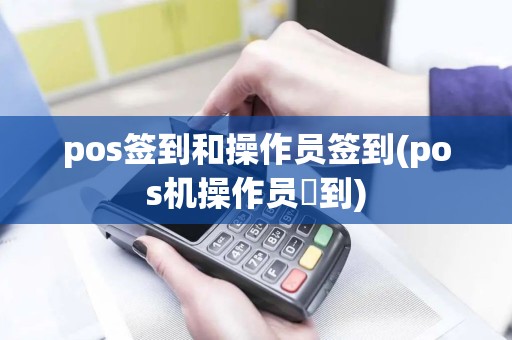 pos签到和操作员签到(pos机操作员簽到)