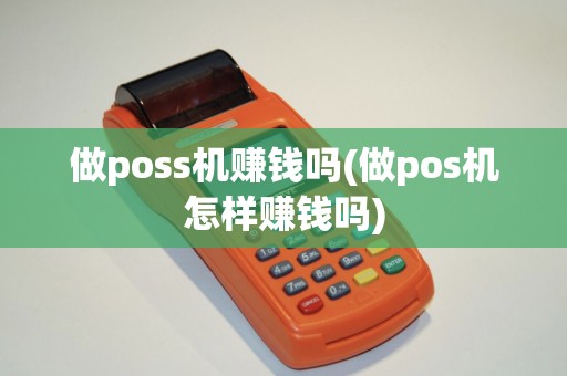 做poss机赚钱吗(做pos机怎样赚钱吗)
