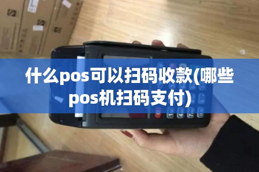 什么pos可以扫码收款(哪些pos机扫码支付)