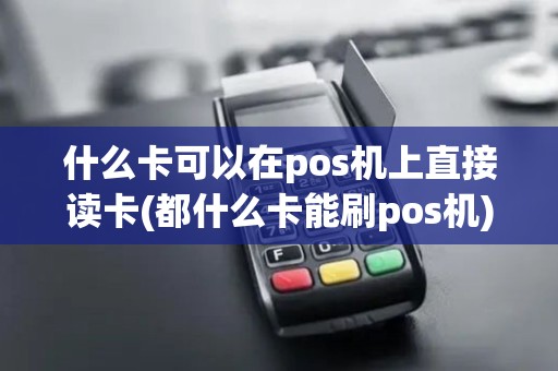 什么卡可以在pos机上直接读卡(都什么卡能刷pos机)