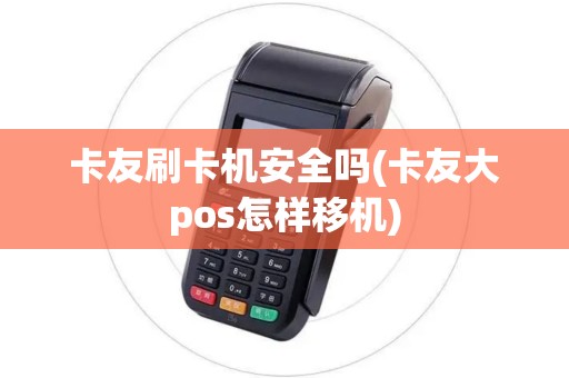 卡友刷卡机安全吗(卡友大pos怎样移机)