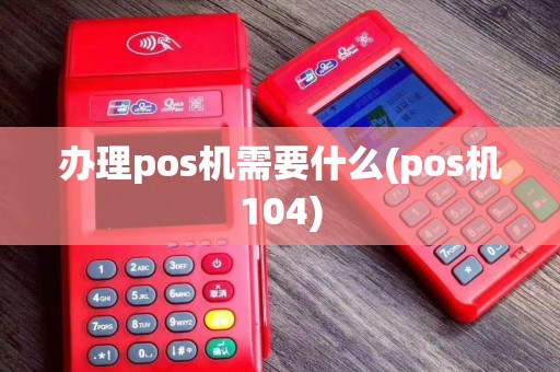 办理pos机需要什么(pos机104)