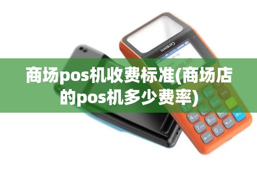 商场pos机收费标准(商场店的pos机多少费率)