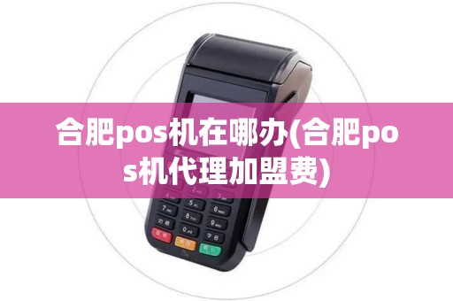 合肥pos机在哪办(合肥pos机代理加盟费)
