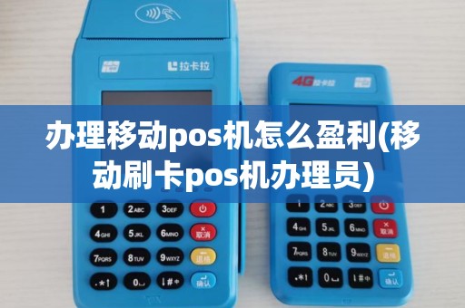 办理移动pos机怎么盈利(移动刷卡pos机办理员)