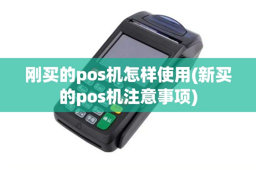 刚买的pos机怎样使用(新买的pos机注意事项)